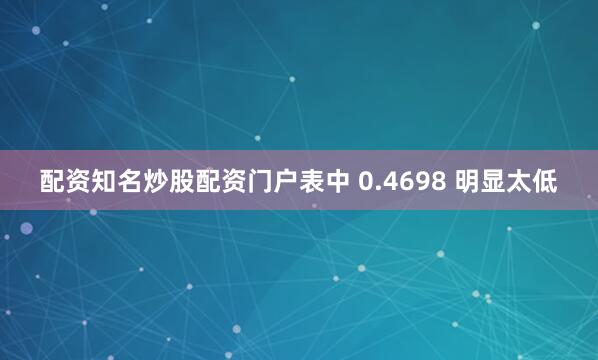 配资知名炒股配资门户表中 0.4698 明显太低