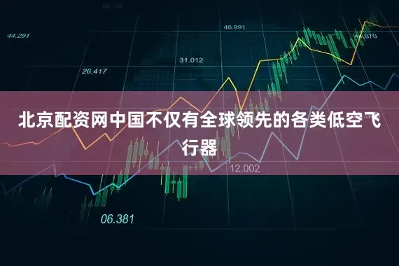 北京配资网中国不仅有全球领先的各类低空飞行器