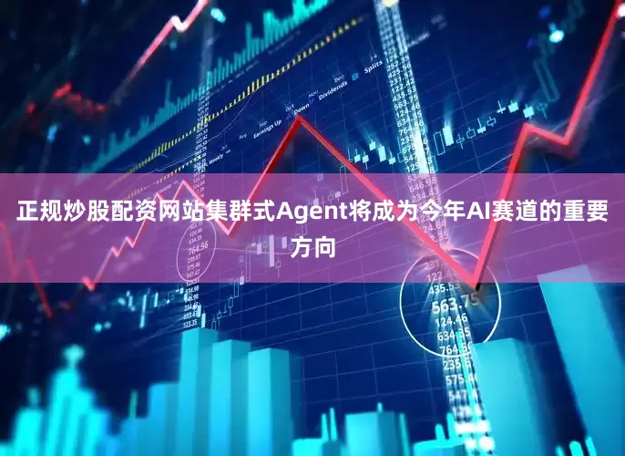 正规炒股配资网站集群式Agent将成为今年AI赛道的重要方向