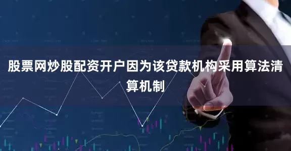 股票网炒股配资开户因为该贷款机构采用算法清算机制