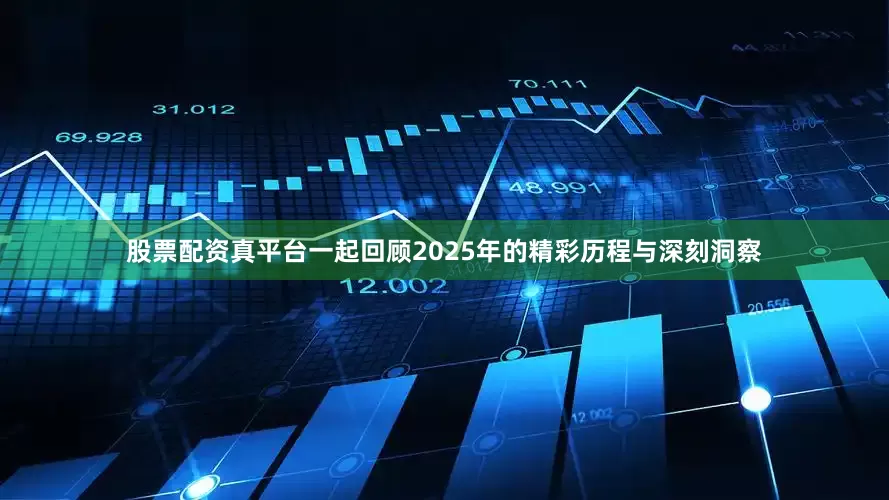 股票配资真平台一起回顾2025年的精彩历程与深刻洞察