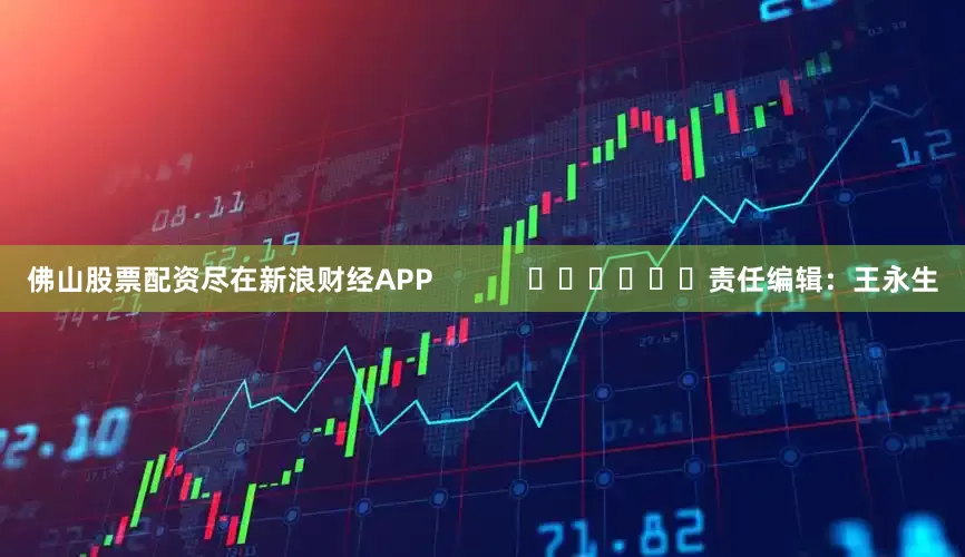 佛山股票配资尽在新浪财经APP            						责任编辑：王永生