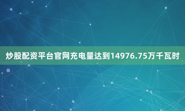 炒股配资平台官网充电量达到14976.75万千瓦时