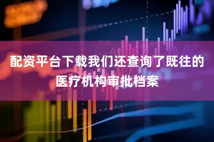 配资平台下载我们还查询了既往的医疗机构审批档案