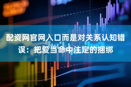 配资网官网入口而是对关系认知错误：把爱当命中注定的捆绑