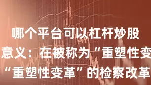 哪个平台可以杠杆炒股更具启示意义：在被称为“重塑性变革”的检察改革中