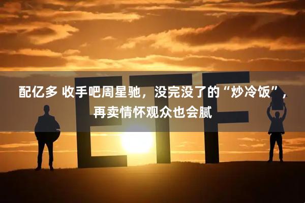 配亿多 收手吧周星驰，没完没了的“炒冷饭”，再卖情怀观众也会腻