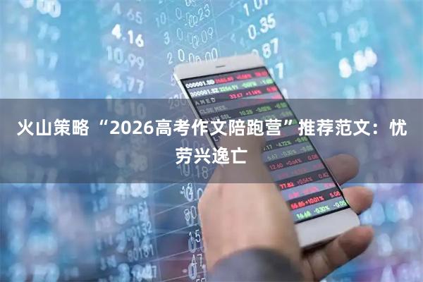 火山策略 “2026高考作文陪跑营”推荐范文：忧劳兴逸亡
