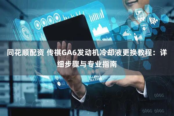 同花顺配资 传祺GA6发动机冷却液更换教程：详细步骤与专业指南