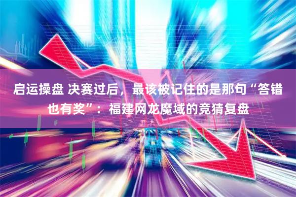 启运操盘 决赛过后，最该被记住的是那句“答错也有奖”：福建网龙魔域的竞猜复盘