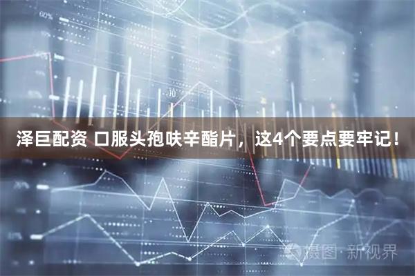 泽巨配资 口服头孢呋辛酯片，这4个要点要牢记！
