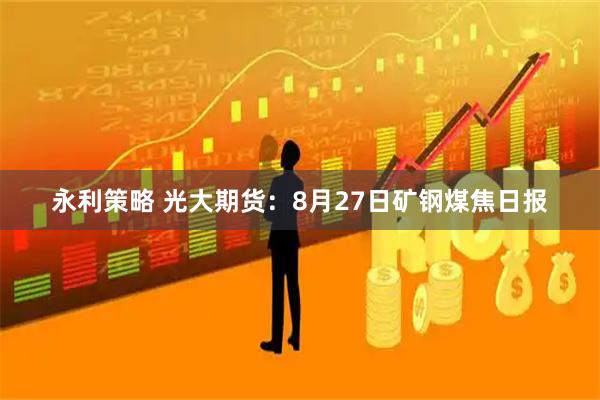 永利策略 光大期货：8月27日矿钢煤焦日报