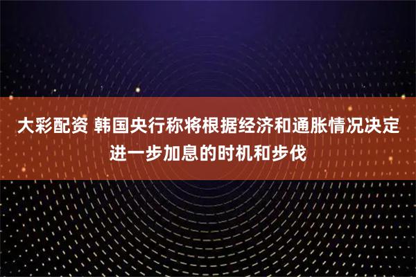 大彩配资 韩国央行称将根据经济和通胀情况决定进一步加息的时机和步伐