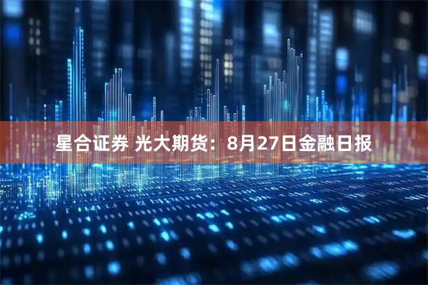 星合证券 光大期货：8月27日金融日报