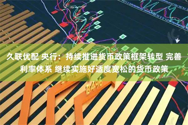 久联优配 央行：持续推进货币政策框架转型 完善利率体系 继续实施好适度宽松的货币政策